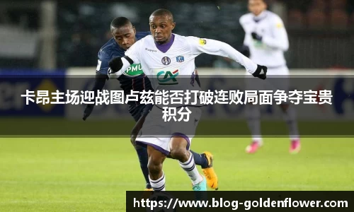 卡昂主场迎战图卢兹能否打破连败局面争夺宝贵积分