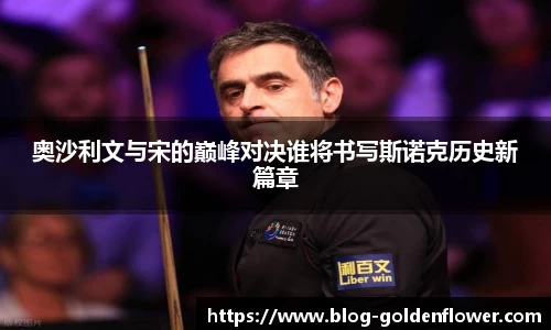 奥沙利文与宋的巅峰对决谁将书写斯诺克历史新篇章