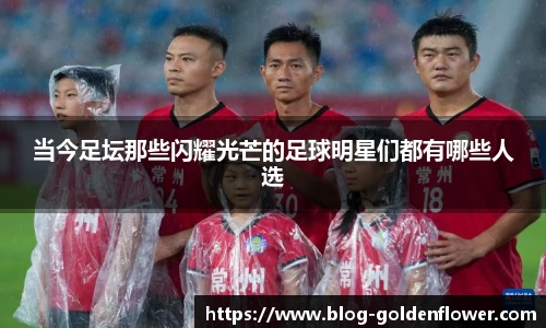 当今足坛那些闪耀光芒的足球明星们都有哪些人选