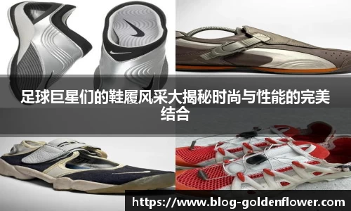 足球巨星们的鞋履风采大揭秘时尚与性能的完美结合